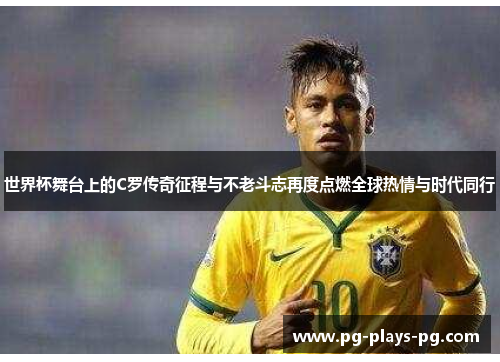 世界杯舞台上的C罗传奇征程与不老斗志再度点燃全球热情与时代同行 世界杯舞台上的C罗传奇征程与不老斗志再度点燃全球热情与时代同行