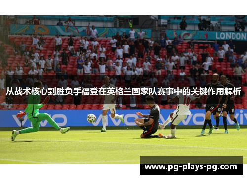 从战术核心到胜负手福登在英格兰国家队赛事中的关键作用解析 从战术核心到胜负手福登在英格兰国家队赛事中的关键作用解析