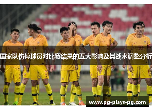 国家队伤停球员对比赛结果的五大影响及其战术调整分析 国家队伤停球员对比赛结果的五大影响及其战术调整分析