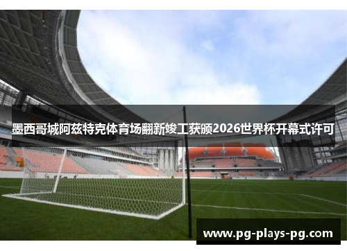 墨西哥城阿兹特克体育场翻新竣工获颁2026世界杯开幕式许可 墨西哥城阿兹特克体育场翻新竣工获颁2026世界杯开幕式许可