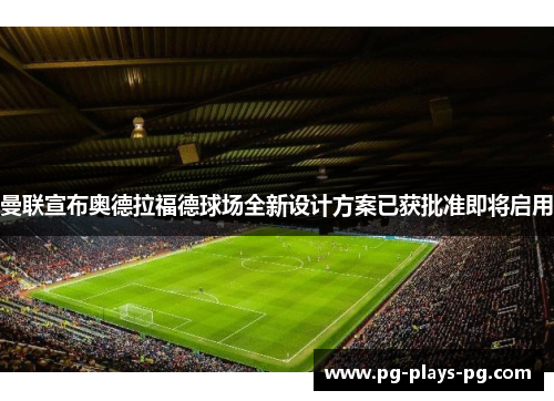 曼联宣布奥德拉福德球场全新设计方案已获批准即将启用