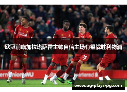 欧冠前瞻加拉塔萨雷主帅自信主场有望战胜利物浦