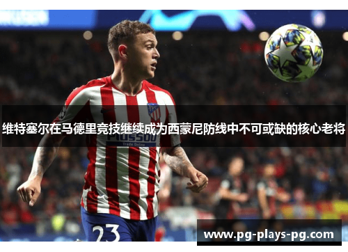 维特塞尔在马德里竞技继续成为西蒙尼防线中不可或缺的核心老将
