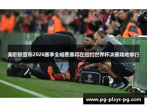 美职联宣布2026赛季全明星赛将在纽约世界杯决赛场地举行