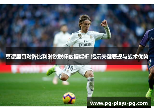 莫德里奇对阵比利时欧联杯数据解析 揭示关键表现与战术优势