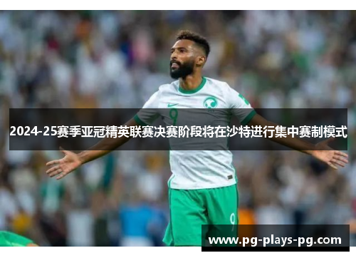 2024-25赛季亚冠精英联赛决赛阶段将在沙特进行集中赛制模式