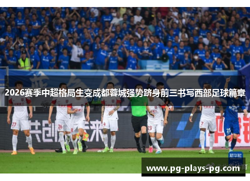 2026赛季中超格局生变成都蓉城强势跻身前三书写西部足球篇章