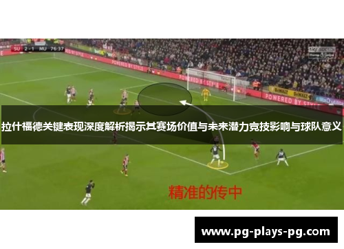 拉什福德关键表现深度解析揭示其赛场价值与未来潜力竞技影响与球队意义