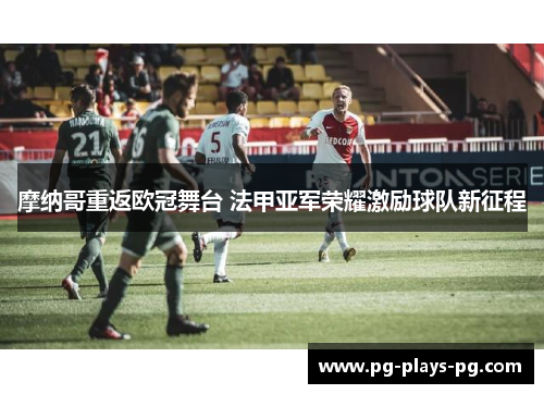 摩纳哥重返欧冠舞台 法甲亚军荣耀激励球队新征程 摩纳哥重返欧冠舞台 法甲亚军荣耀激励球队新征程