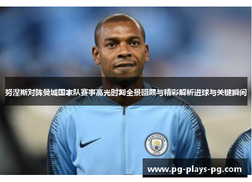 努涅斯对阵曼城国家队赛事高光时刻全景回顾与精彩解析进球与关键瞬间 努涅斯对阵曼城国家队赛事高光时刻全景回顾与精彩解析进球与关键瞬间
