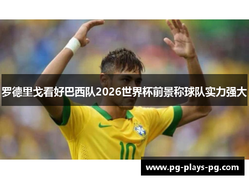 罗德里戈看好巴西队2026世界杯前景称球队实力强大 罗德里戈看好巴西队2026世界杯前景称球队实力强大