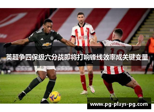 英超争四保级六分战即将打响锋线效率成关键变量 英超争四保级六分战即将打响锋线效率成关键变量