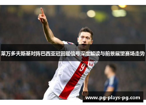 莱万多夫斯基对阵巴西亚冠回暖信号深度解读与前景展望赛场走势 莱万多夫斯基对阵巴西亚冠回暖信号深度解读与前景展望赛场走势